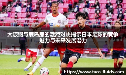 太阪钢与鹿岛鹿的激烈对决揭示日本足球的竞争魅力与未来发展潜力